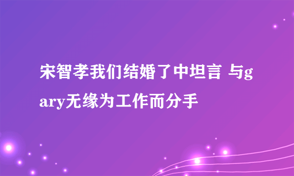 宋智孝我们结婚了中坦言 与gary无缘为工作而分手