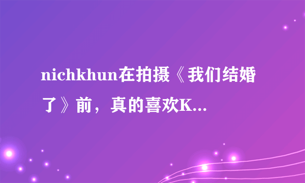 nichkhun在拍摄《我们结婚了》前，真的喜欢Krystal吗？