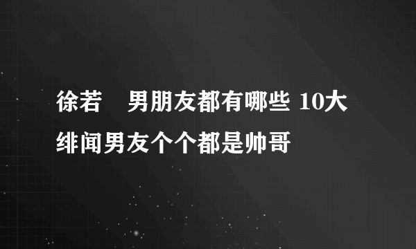 徐若瑄男朋友都有哪些 10大绯闻男友个个都是帅哥