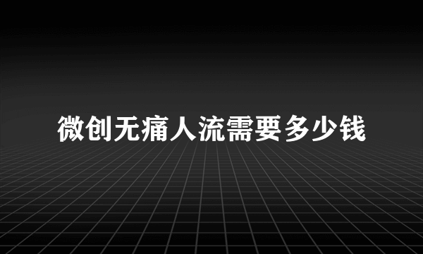 微创无痛人流需要多少钱