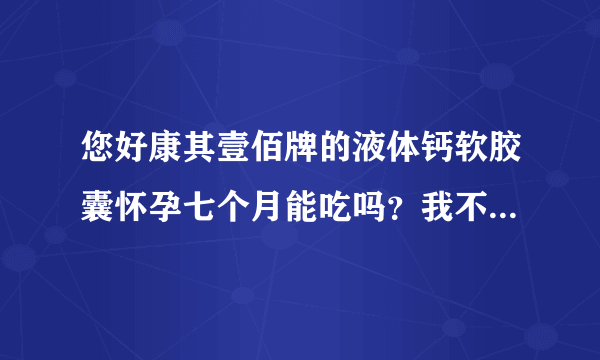 您好康其壹佰牌的液体钙软胶囊怀孕七个月能吃吗？我不知道有没有缺钙就是走路多了腰很疼