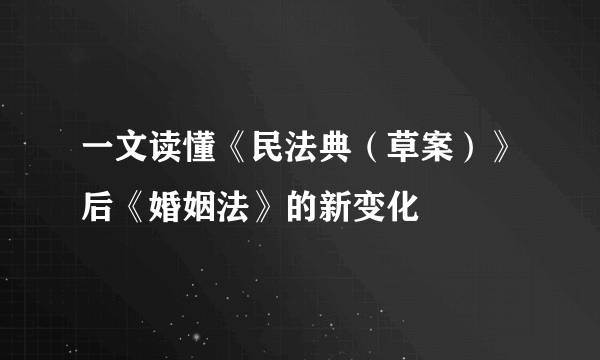 一文读懂《民法典（草案）》后《婚姻法》的新变化