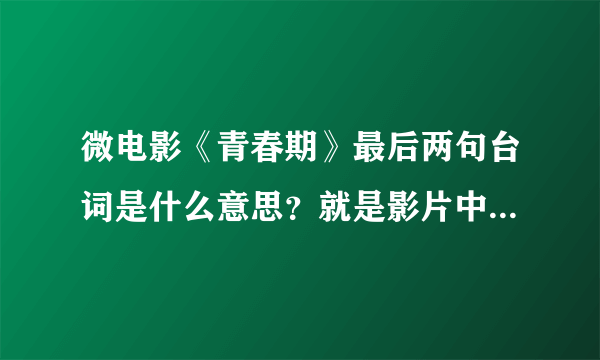 微电影《青春期》最后两句台词是什么意思？就是影片中程小雨说的话