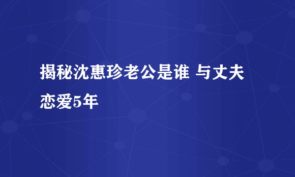 揭秘沈惠珍老公是谁 与丈夫恋爱5年