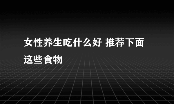 女性养生吃什么好 推荐下面这些食物