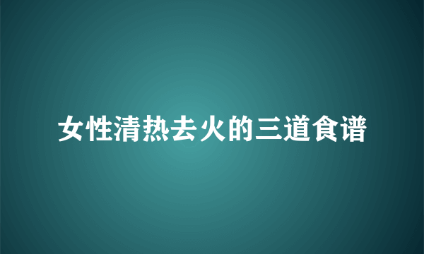 女性清热去火的三道食谱