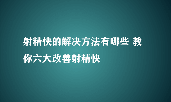 射精快的解决方法有哪些 教你六大改善射精快