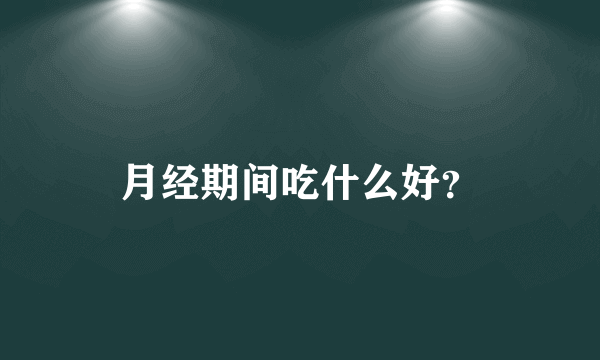 月经期间吃什么好？