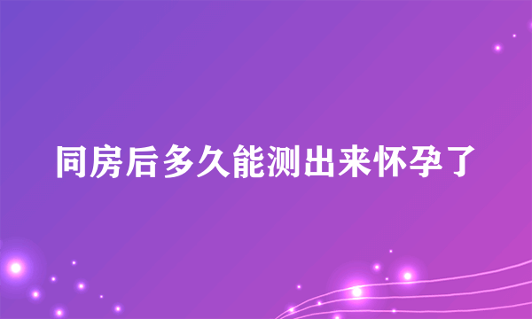 同房后多久能测出来怀孕了