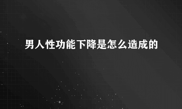 男人性功能下降是怎么造成的