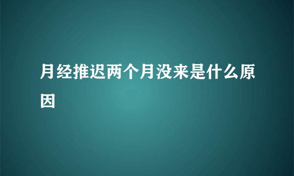 月经推迟两个月没来是什么原因