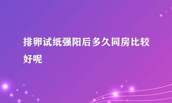 排卵试纸强阳后多久同房比较好呢