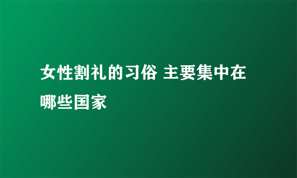 女性割礼的习俗 主要集中在哪些国家