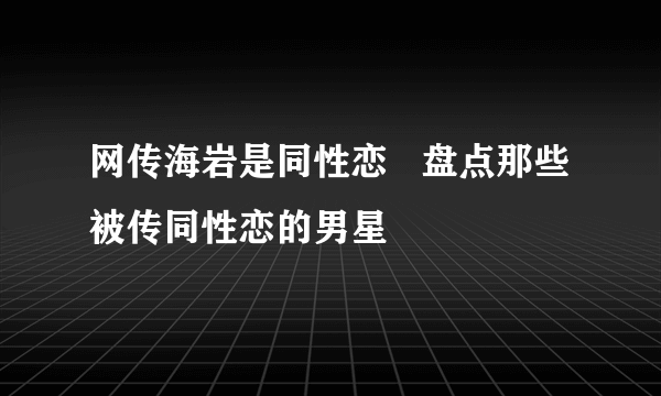 网传海岩是同性恋   盘点那些被传同性恋的男星