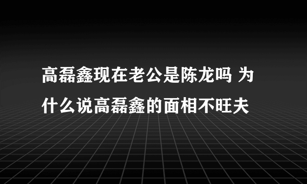 高磊鑫现在老公是陈龙吗 为什么说高磊鑫的面相不旺夫