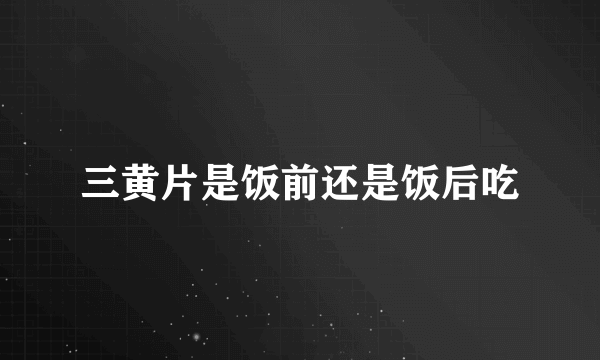 三黄片是饭前还是饭后吃