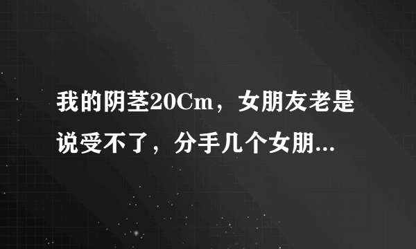 我的阴茎20Cm，女朋友老是说受不了，分手几个女朋友了，不知