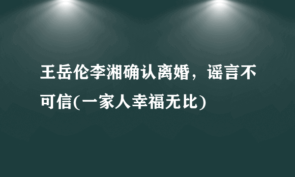 王岳伦李湘确认离婚，谣言不可信(一家人幸福无比) 