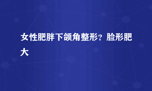 女性肥胖下颌角整形？脸形肥大