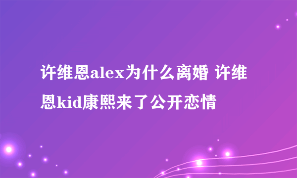 许维恩alex为什么离婚 许维恩kid康熙来了公开恋情