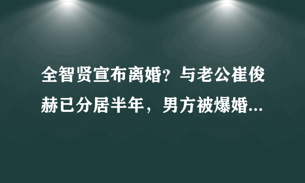 全智贤宣布离婚？与老公崔俊赫已分居半年，男方被爆婚内出轨？