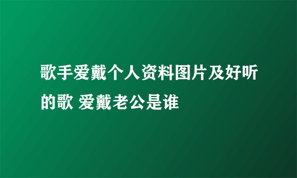 歌手爱戴个人资料图片及好听的歌 爱戴老公是谁