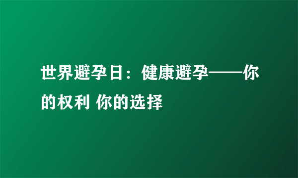 世界避孕日：健康避孕——你的权利 你的选择