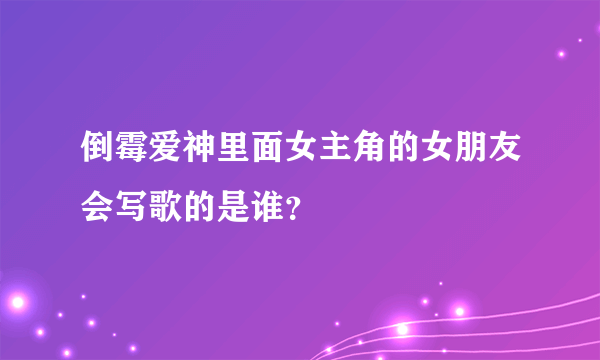 倒霉爱神里面女主角的女朋友会写歌的是谁？