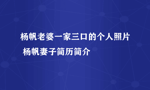 杨帆老婆一家三口的个人照片 杨帆妻子简历简介