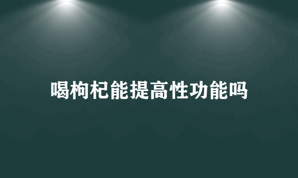 喝枸杞能提高性功能吗