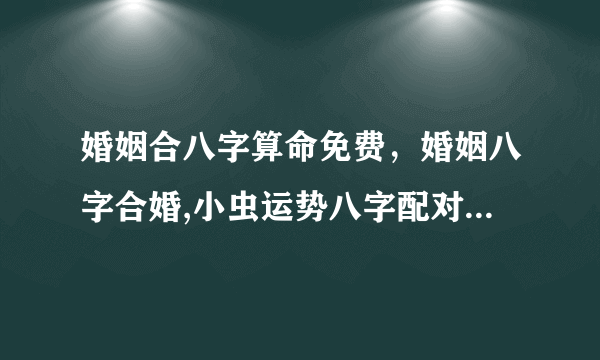 婚姻合八字算命免费，婚姻八字合婚,小虫运势八字配对,在线合八字算命