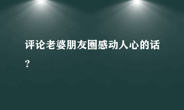 评论老婆朋友圈感动人心的话？