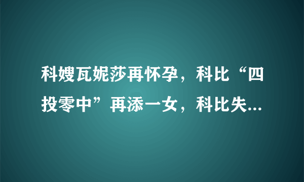 科嫂瓦妮莎再怀孕，科比“四投零中”再添一女，科比失望么，你怎么看？