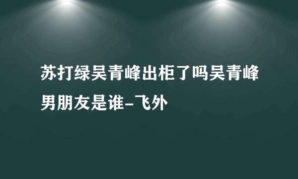 苏打绿吴青峰出柜了吗吴青峰男朋友是谁-飞外