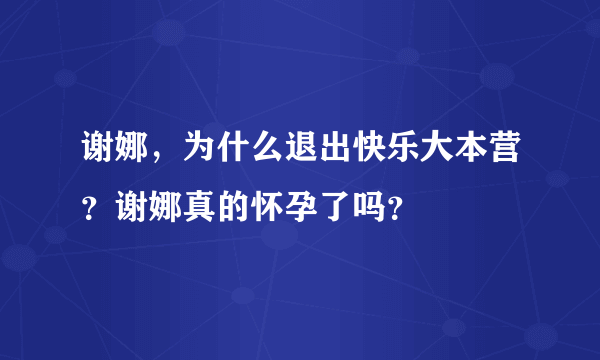 谢娜，为什么退出快乐大本营？谢娜真的怀孕了吗？