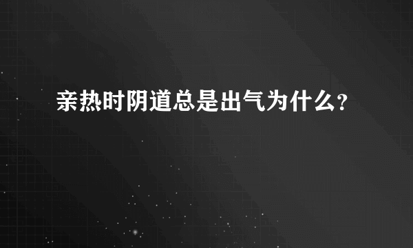 亲热时阴道总是出气为什么？