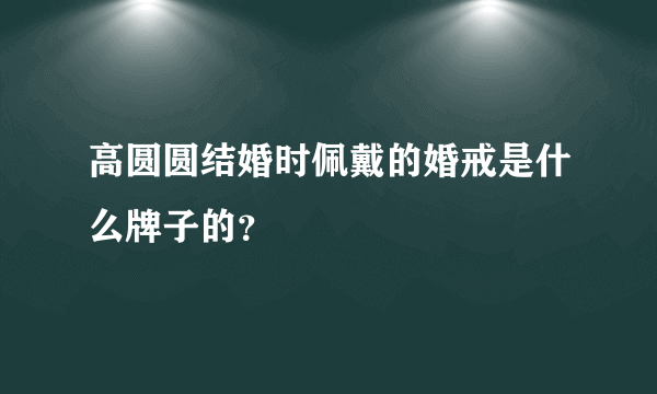 高圆圆结婚时佩戴的婚戒是什么牌子的？