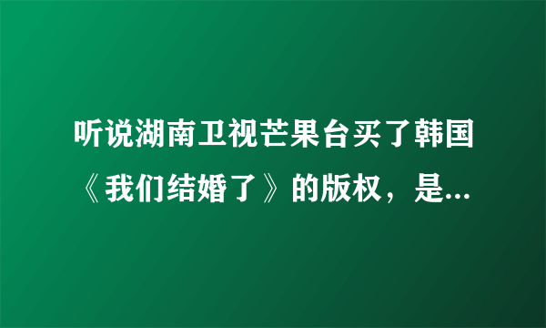 听说湖南卫视芒果台买了韩国《我们结婚了》的版权，是真的吗？