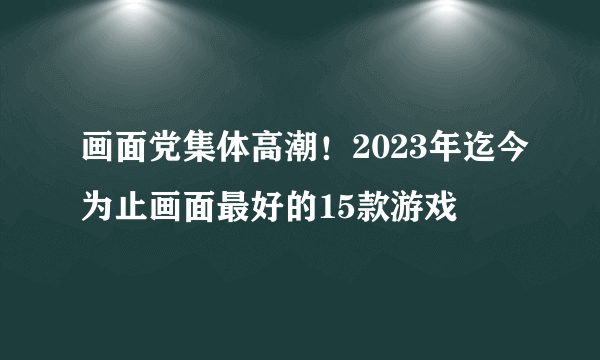 画面党集体高潮！2023年迄今为止画面最好的15款游戏