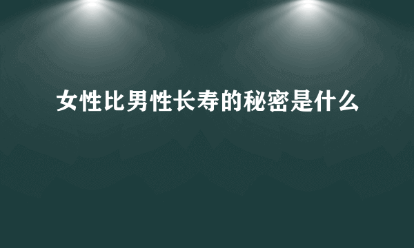 女性比男性长寿的秘密是什么