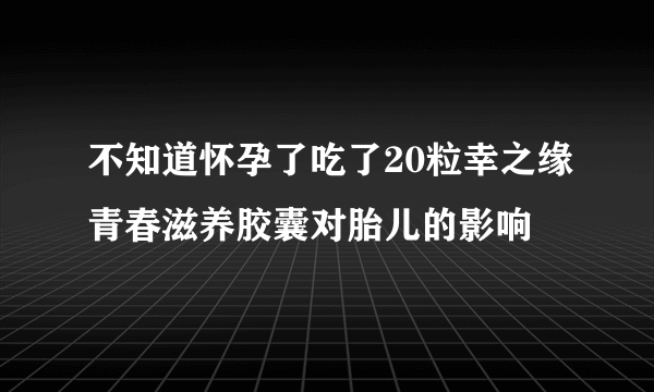 不知道怀孕了吃了20粒幸之缘青春滋养胶囊对胎儿的影响