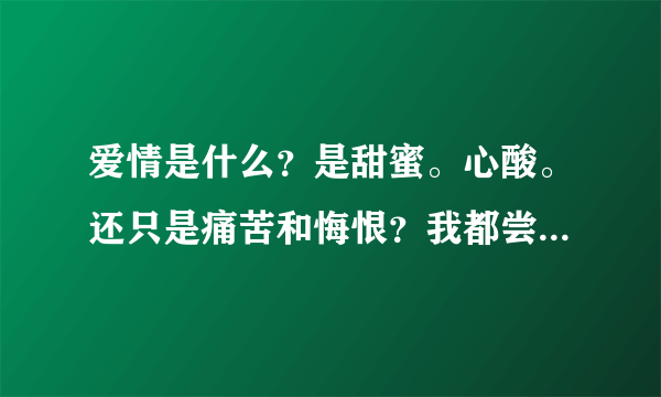 爱情是什么？是甜蜜。心酸。还只是痛苦和悔恨？我都尝过。可惜未能明悟，谁能帮帮忙！