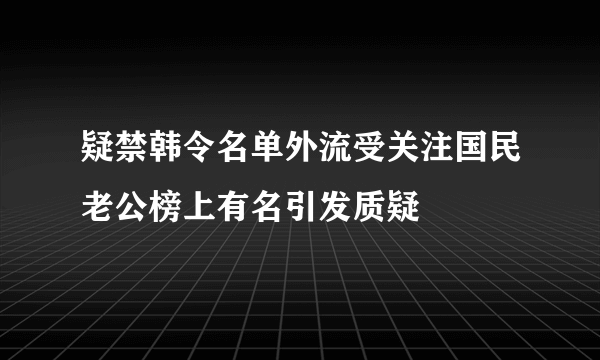 疑禁韩令名单外流受关注国民老公榜上有名引发质疑