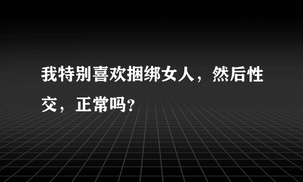 我特别喜欢捆绑女人，然后性交，正常吗？