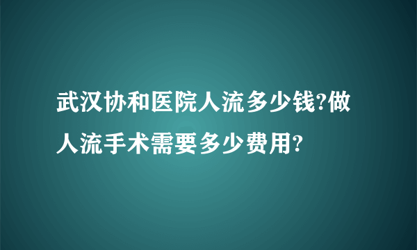 武汉协和医院人流多少钱?做人流手术需要多少费用?