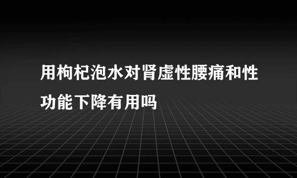 用枸杞泡水对肾虚性腰痛和性功能下降有用吗