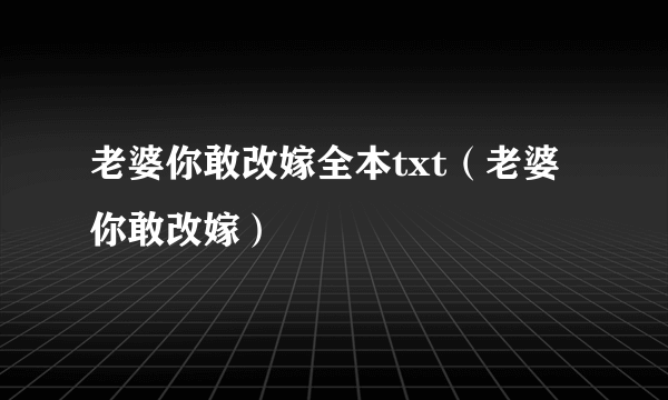 老婆你敢改嫁全本txt（老婆你敢改嫁）