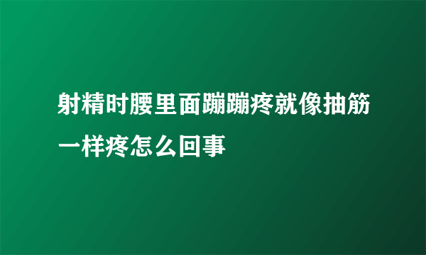 射精时腰里面蹦蹦疼就像抽筋一样疼怎么回事