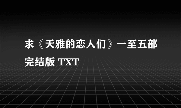 求《天雅的恋人们》一至五部完结版 TXT