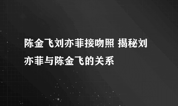 陈金飞刘亦菲接吻照 揭秘刘亦菲与陈金飞的关系